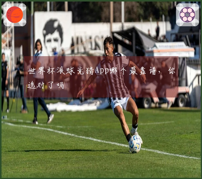 世界杯滚球竞猜App哪个最靠谱，你选对了吗