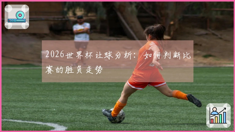 2026世界杯让球分析：如何判断比赛的胜负走势