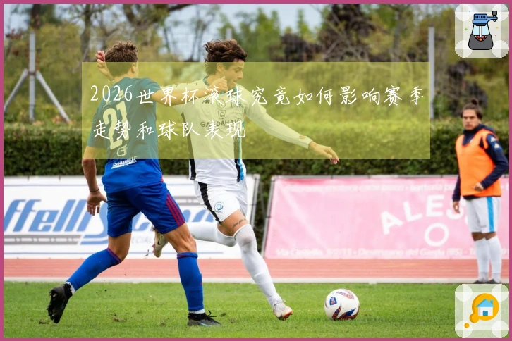 2026世界杯滚球究竟如何影响赛季走势和球队表现