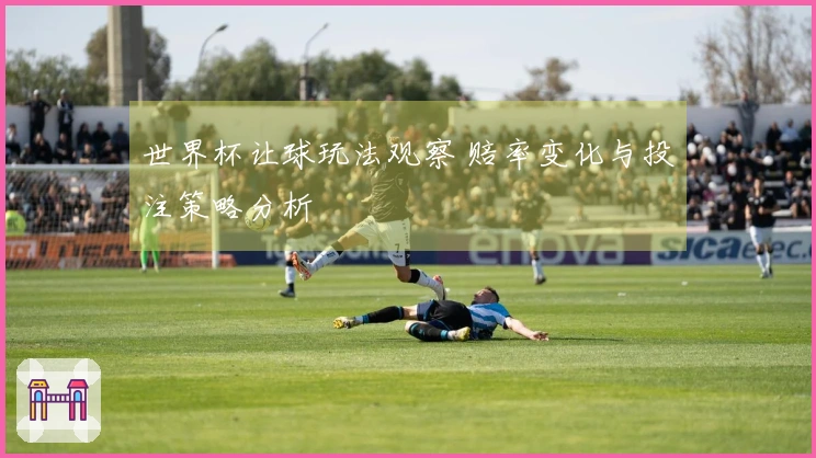 世界杯让球玩法观察 赔率变化与投注策略分析