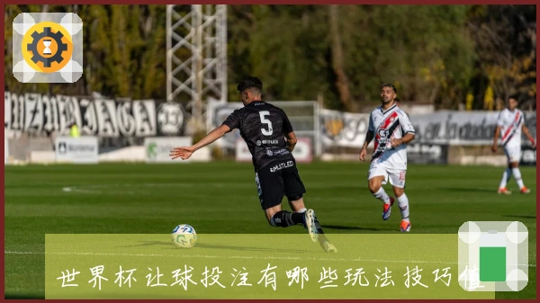 世界杯让球投注有哪些玩法技巧值得关注