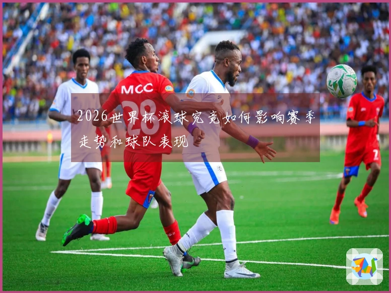 2026世界杯滚球究竟如何影响赛季走势和球队表现