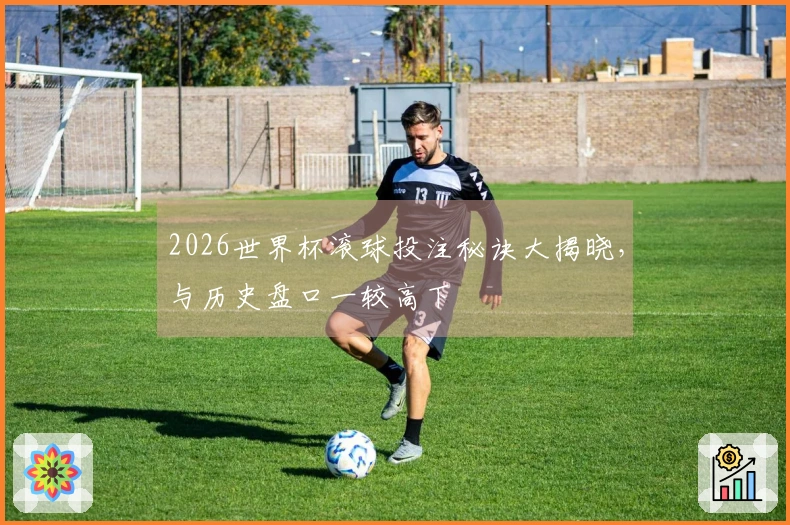 2026世界杯滚球投注秘诀大揭晓，与历史盘口一较高下