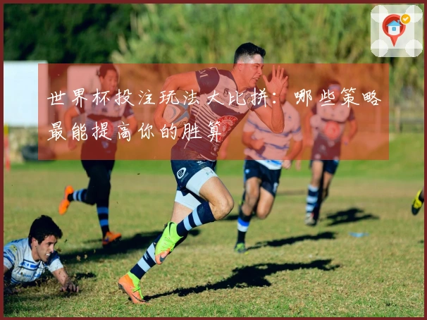 世界杯投注玩法大比拼：哪些策略最能提高你的胜算