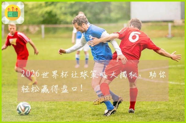 2026世界杯让球策略大揭秘，助你轻松赢得盘口！