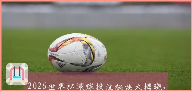 2026世界杯滚球投注秘诀大揭晓，与历史盘口一较高下