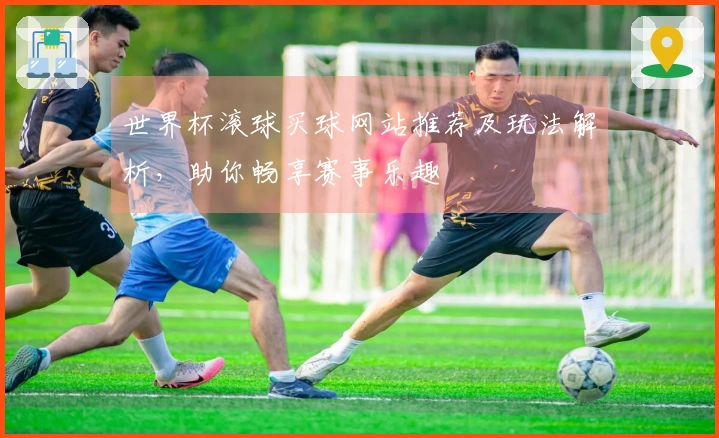 世界杯滚球买球网站推荐及玩法解析，助你畅享赛事乐趣