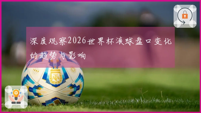 深度观察2026世界杯滚球盘口变化的趋势与影响