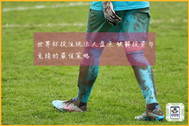 世界杯投注玩法大盘点 破解投资与竞猜的最佳策略