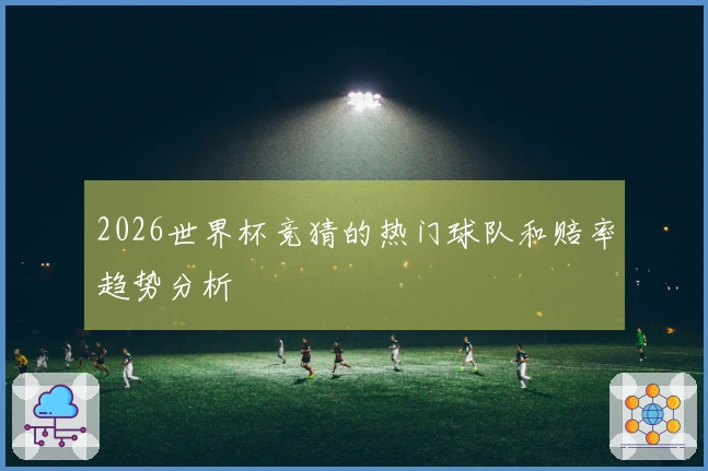2026世界杯竞猜的热门球队和赔率趋势分析