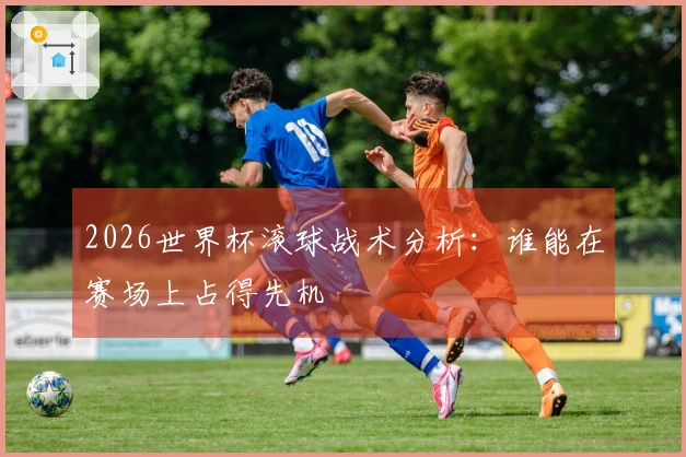 2026世界杯滚球战术分析：谁能在赛场上占得先机