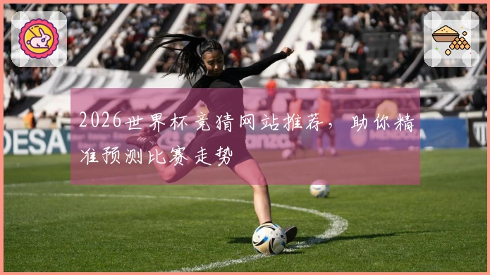 2026世界杯竞猜网站推荐，助你精准预测比赛走势