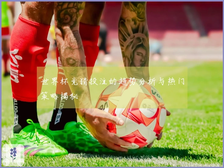 世界杯竞猜投注的趋势分析与热门策略揭秘