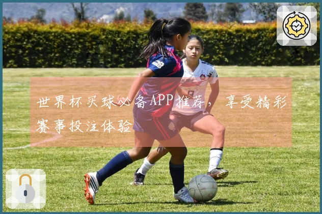 世界杯买球必备APP推荐，享受精彩赛事投注体验