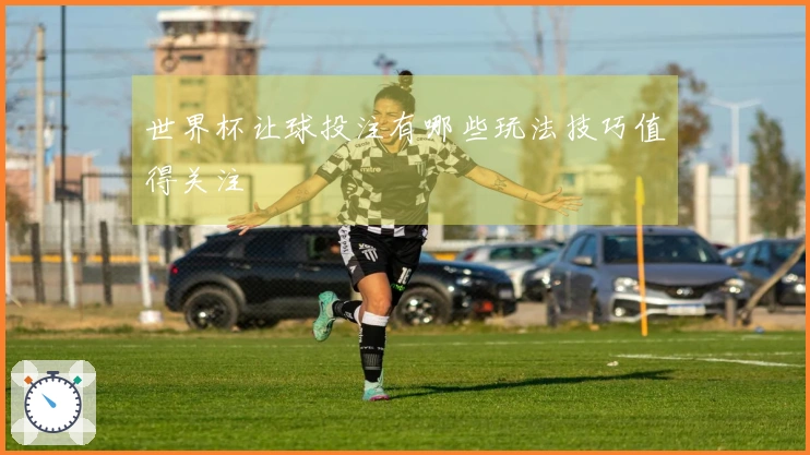 世界杯让球投注有哪些玩法技巧值得关注