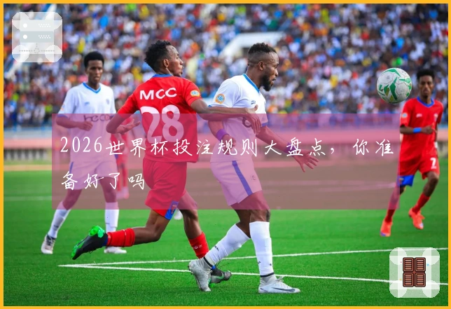 2026世界杯投注规则大盘点，你准备好了吗