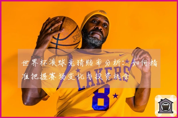 世界杯滚球竞猜赔率分析：如何精准把握赛场变化与投资机会