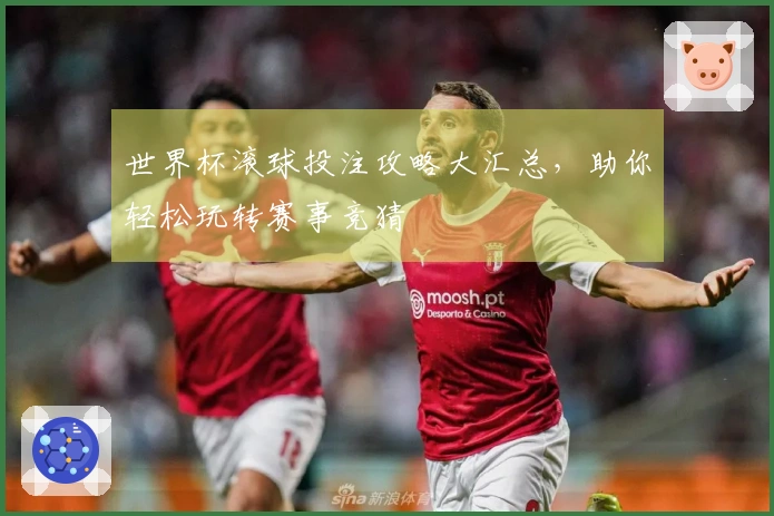 世界杯滚球投注攻略大汇总，助你轻松玩转赛事竞猜