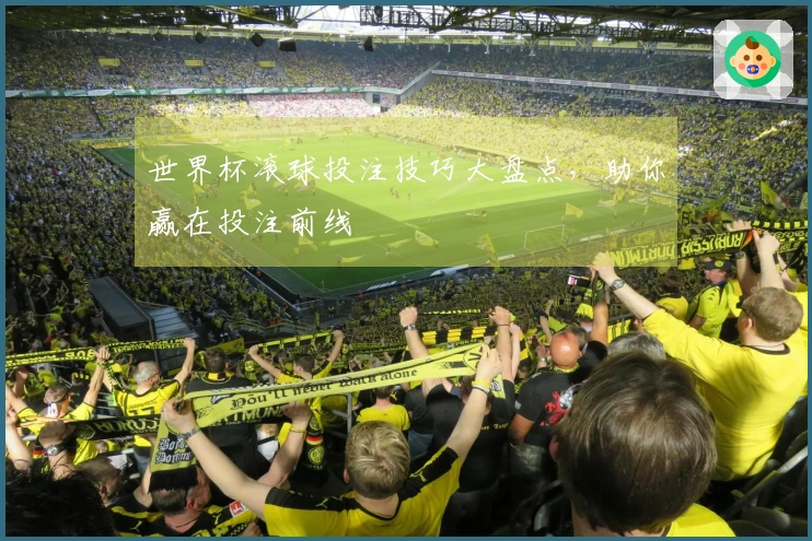 世界杯滚球投注技巧大盘点，助你赢在投注前线