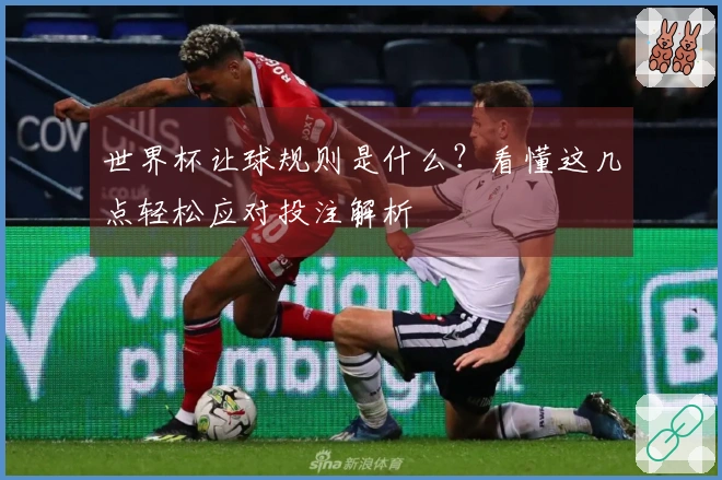 世界杯让球规则是什么？看懂这几点轻松应对投注解析
