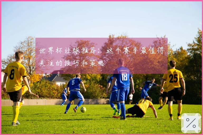 世界杯让球推荐：这个赛季最值得关注的技巧和策略