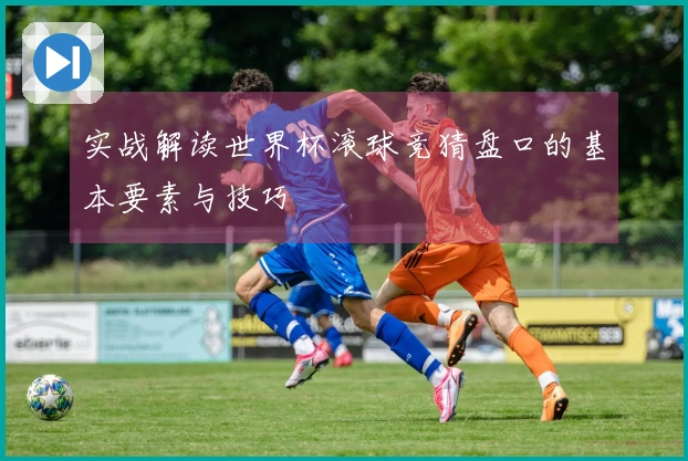 实战解读世界杯滚球竞猜盘口的基本要素与技巧