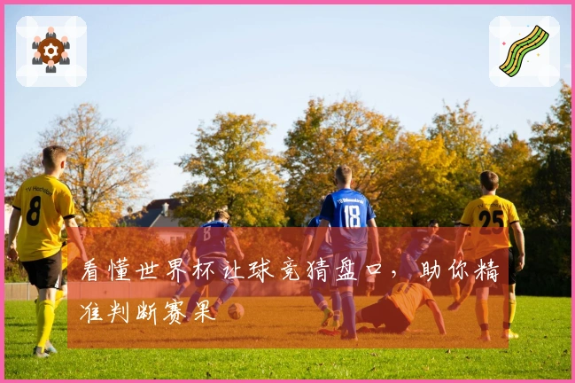 看懂世界杯让球竞猜盘口，助你精准判断赛果