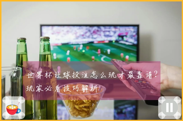 世界杯让球投注怎么玩才最靠谱？玩家必看技巧解析