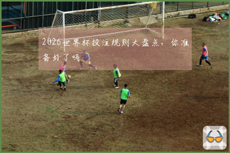 2026世界杯投注规则大盘点，你准备好了吗