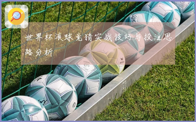 世界杯滚球竞猜实战技巧与投注思路分析