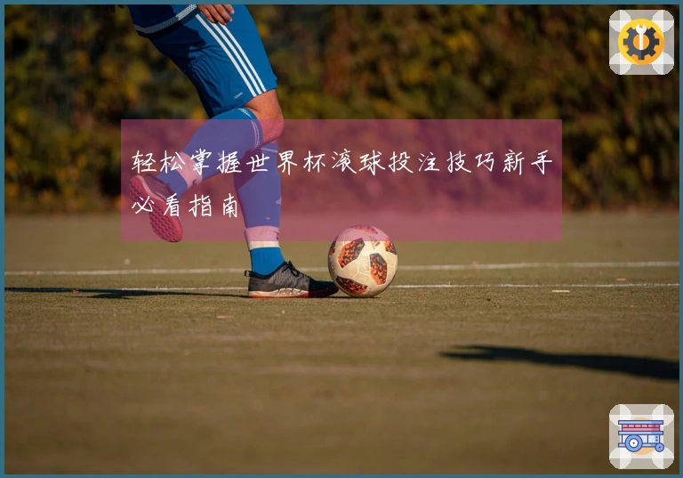 轻松掌握世界杯滚球投注技巧新手必看指南