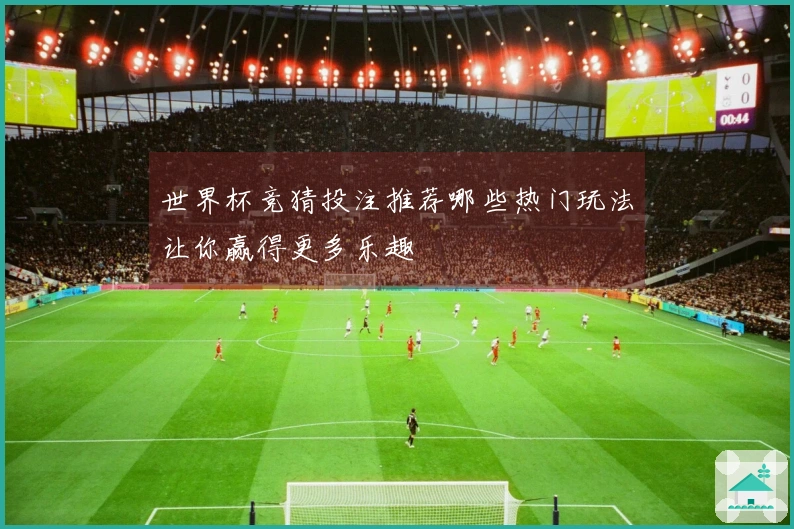 世界杯竞猜投注推荐哪些热门玩法让你赢得更多乐趣