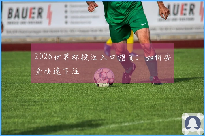2026世界杯投注入口指南：如何安全快速下注