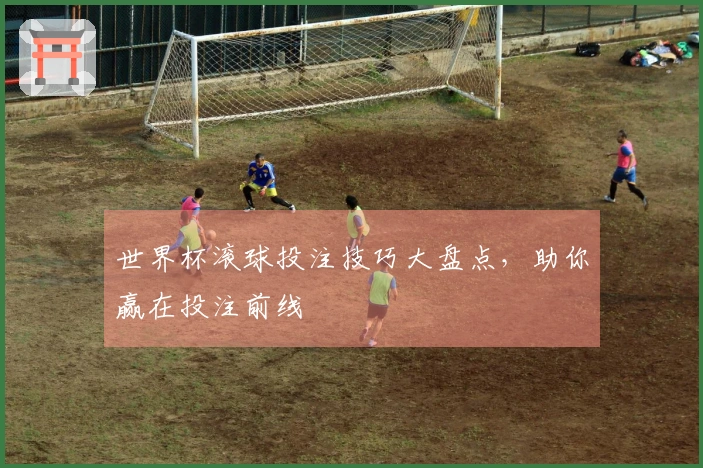世界杯滚球投注技巧大盘点，助你赢在投注前线