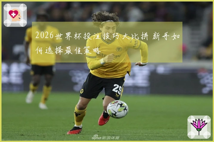 2026世界杯投注技巧大比拼 新手如何选择最佳策略