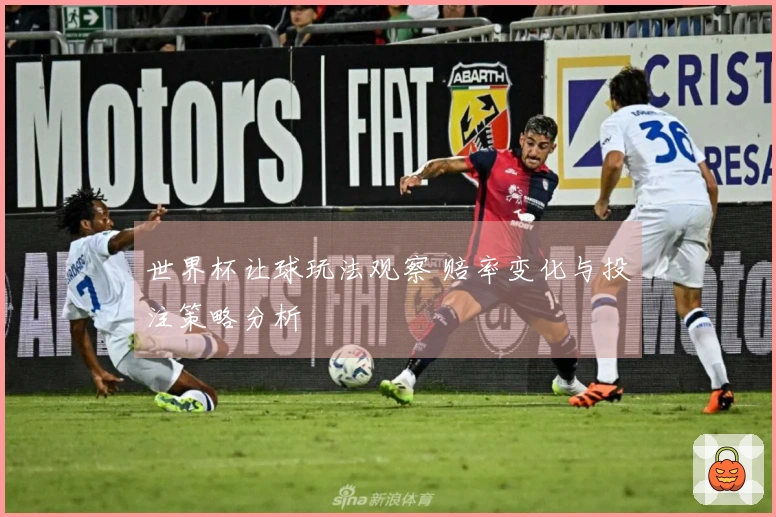 世界杯让球玩法观察 赔率变化与投注策略分析