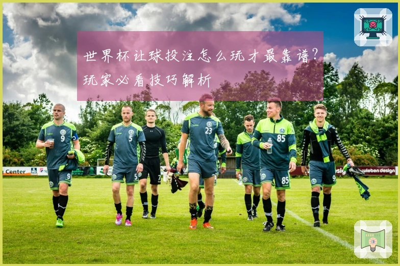 世界杯让球投注怎么玩才最靠谱？玩家必看技巧解析