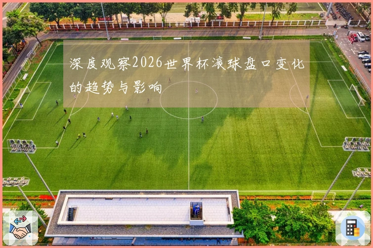深度观察2026世界杯滚球盘口变化的趋势与影响