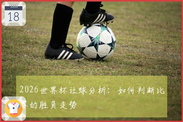 2026世界杯让球分析：如何判断比赛的胜负走势