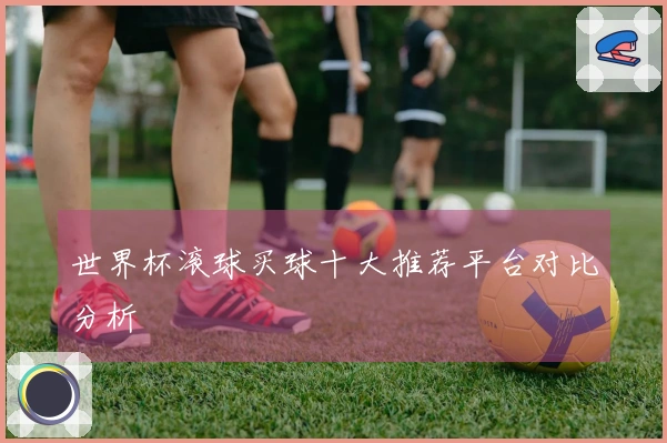 世界杯滚球买球十大推荐平台对比分析
