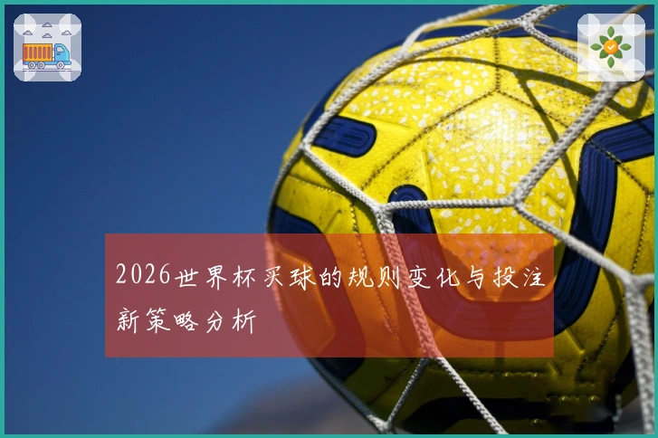 2026世界杯买球的规则变化与投注新策略分析
