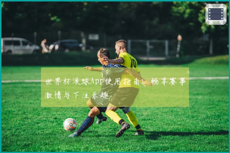 世界杯滚球App使用指南：畅享赛事激情与下注乐趣