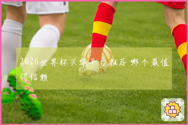 2026世界杯买球平台推荐 哪个最值得信赖
